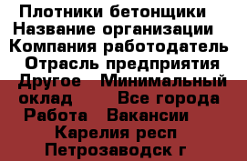 Плотники-бетонщики › Название организации ­ Компания-работодатель › Отрасль предприятия ­ Другое › Минимальный оклад ­ 1 - Все города Работа » Вакансии   . Карелия респ.,Петрозаводск г.